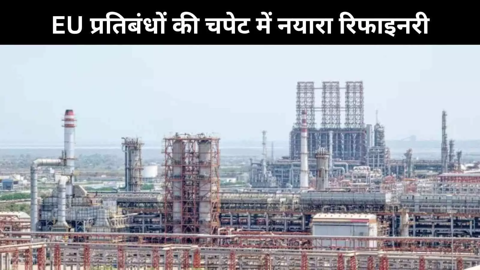 EU ने नयारा एनर्जी रिफाइनरी पर लगाए प्रतिबंध, भारत ने जताई कड़ी आपत्ति