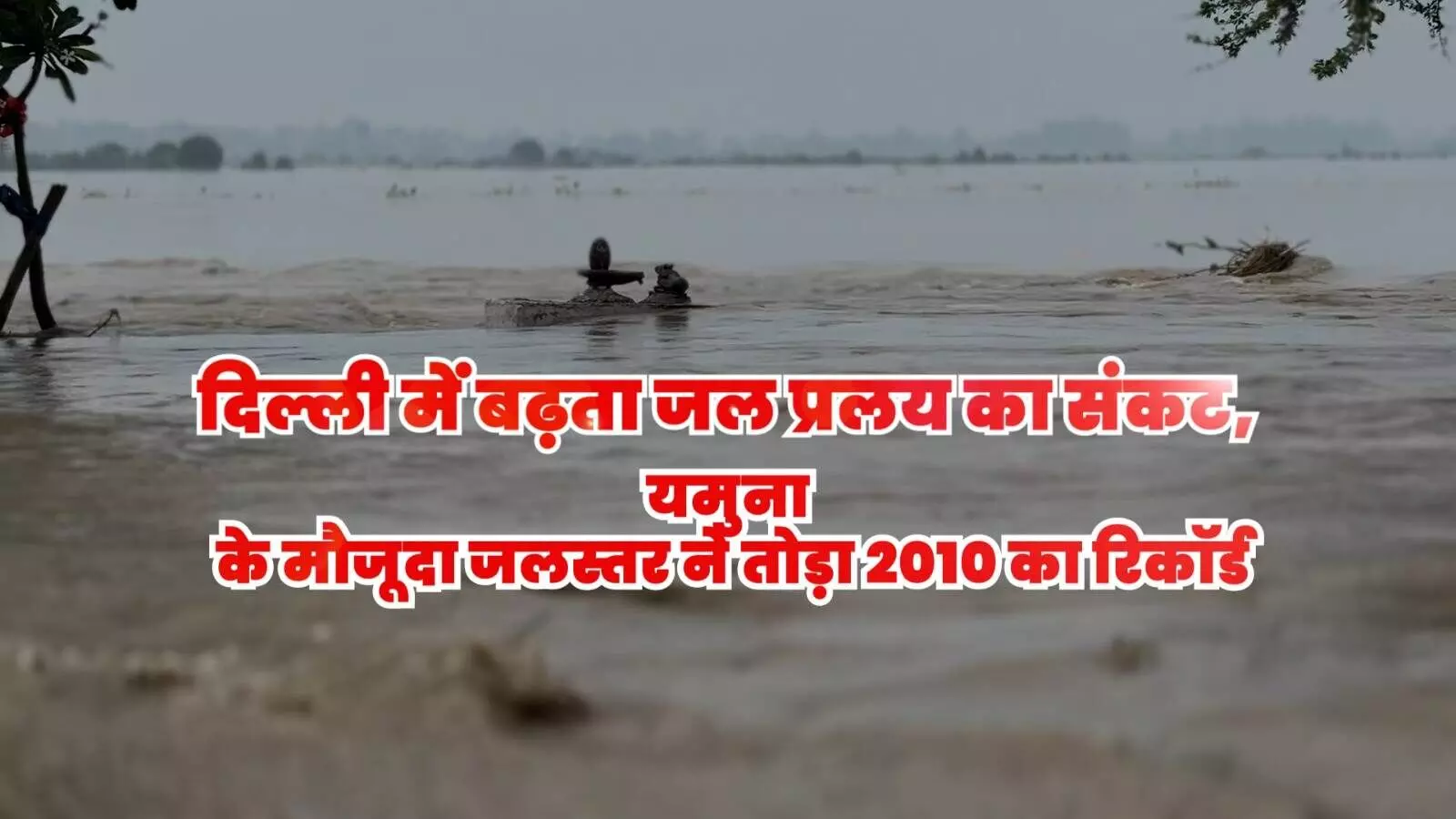 दिल्ली में बढ़ता जल प्रलय का संकट ! यमुना के मौजूदा जलस्तर ने तोड़ा 2010 का रिकॉर्ड