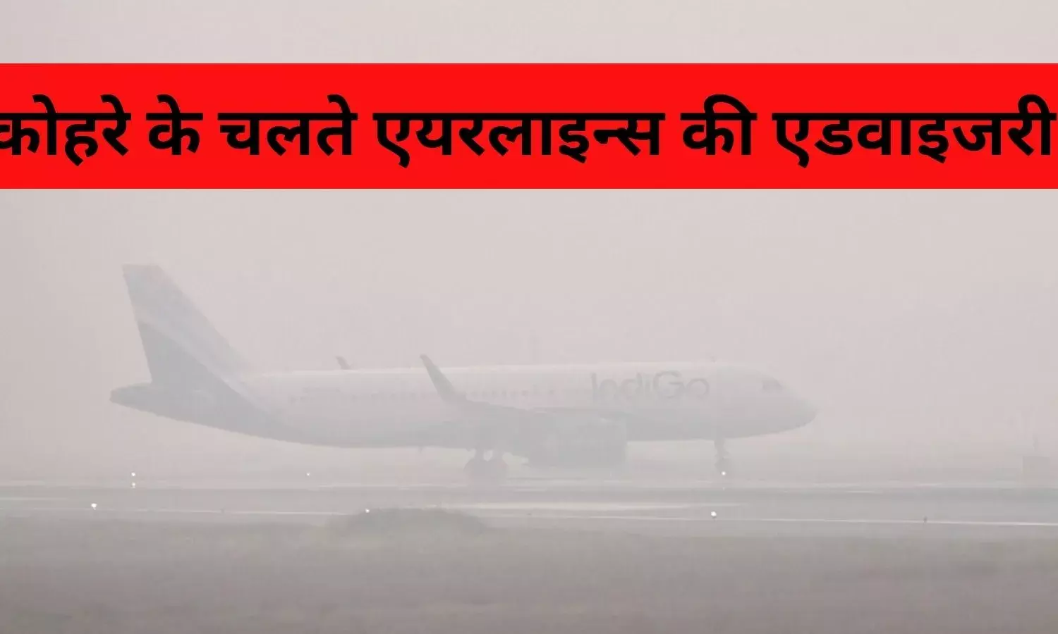 कोहरे का कोहराम: फ्लाइट्स पर संकट, एयर इंडिया और इंडिगो ने जारी की एडवाइजरी